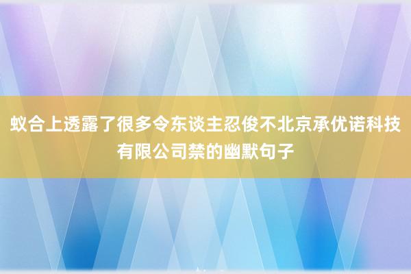 蚁合上透露了很多令东谈主忍俊不北京承优诺科技有限公司禁的幽默句子