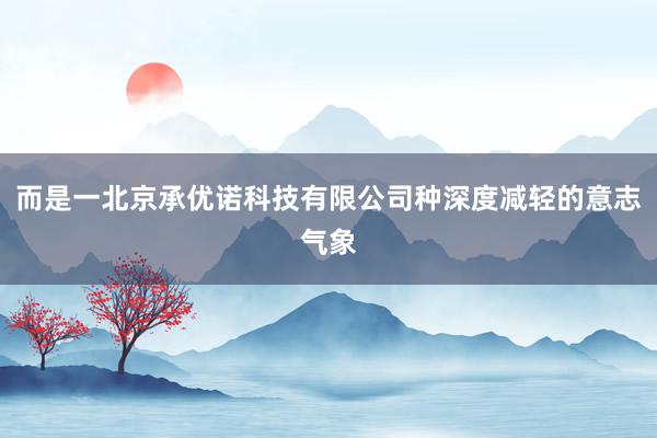 而是一北京承优诺科技有限公司种深度减轻的意志气象